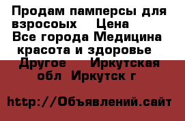 Продам памперсы для взросоых. › Цена ­ 500 - Все города Медицина, красота и здоровье » Другое   . Иркутская обл.,Иркутск г.